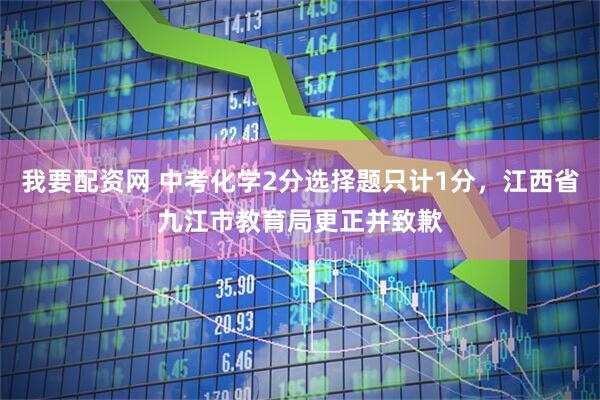 我要配资网 中考化学2分选择题只计1分，江西省九江市教育局更正并致歉