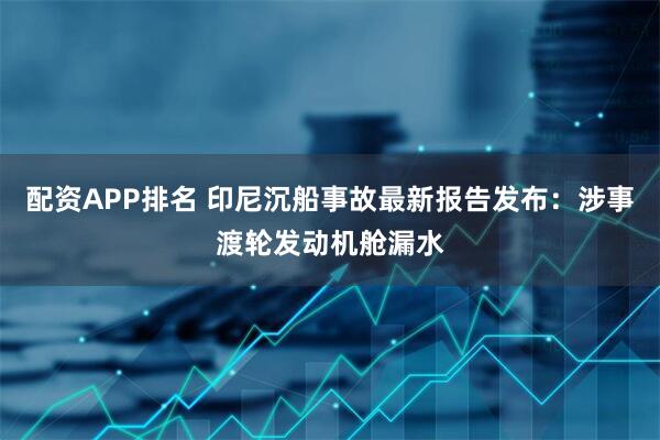 配资APP排名 印尼沉船事故最新报告发布：涉事渡轮发动机舱漏水