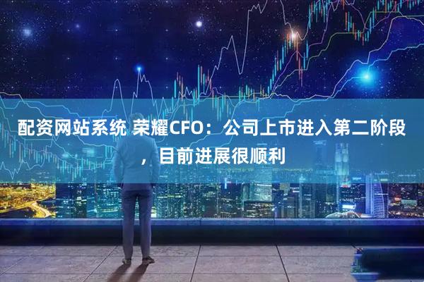 配资网站系统 荣耀CFO：公司上市进入第二阶段，目前进展很顺利