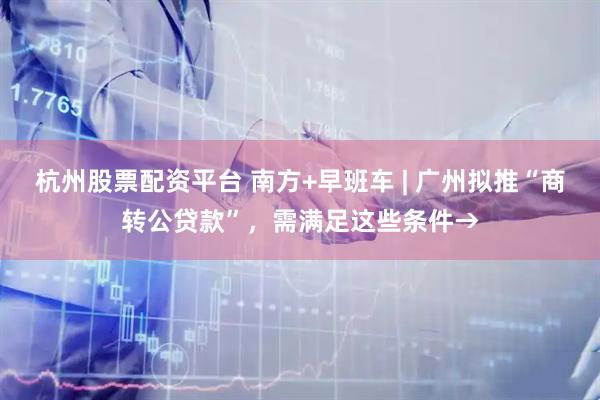 杭州股票配资平台 南方+早班车 | 广州拟推“商转公贷款”，需满足这些条件→
