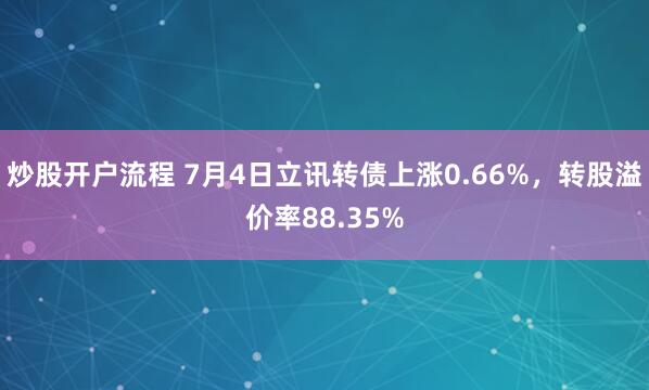 炒股开户流程 7月4日立讯转债上涨0.66%，转股溢价率88.35%