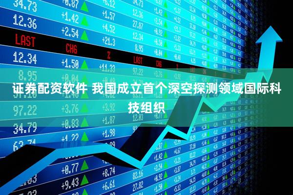 证券配资软件 我国成立首个深空探测领域国际科技组织