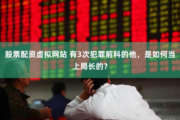 股票配资虚拟网站 有3次犯罪前科的他，是如何当上局长的？