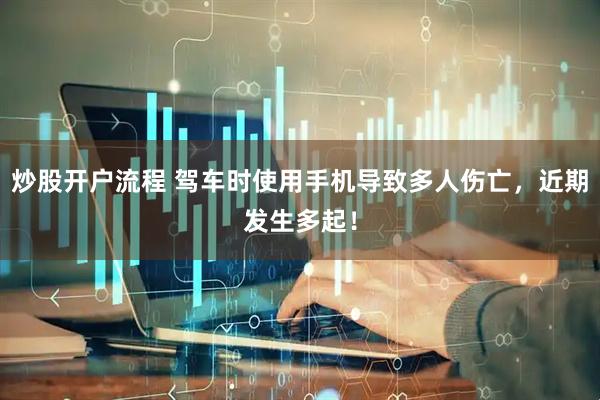 炒股开户流程 驾车时使用手机导致多人伤亡，近期发生多起！