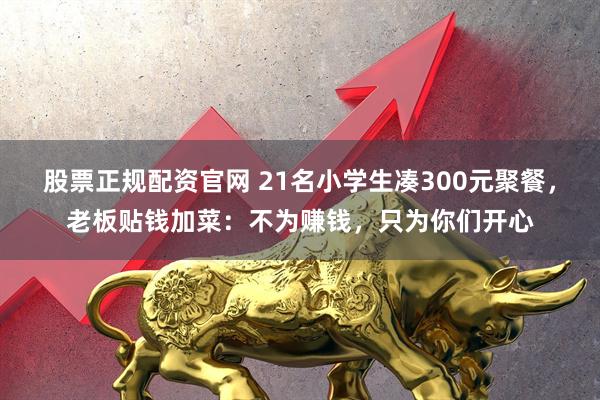 股票正规配资官网 21名小学生凑300元聚餐，老板贴钱加菜：不为赚钱，只为你们开心
