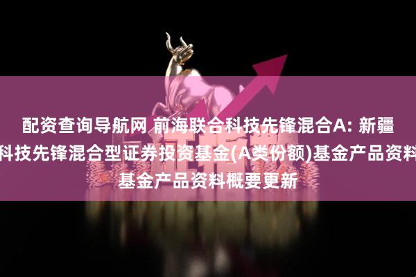配资查询导航网 前海联合科技先锋混合A: 新疆前海联合科技先锋混合型证券投资基金(A类份额)基金产品资料概要更新