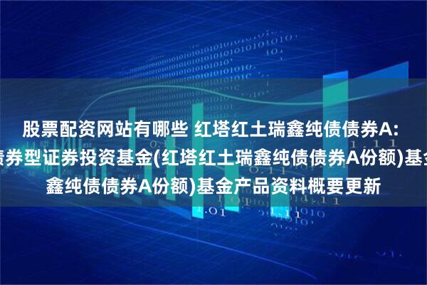 股票配资网站有哪些 红塔红土瑞鑫纯债债券A: 红塔红土瑞鑫纯债债券型证券投资基金(红塔红土瑞鑫纯债债券A份额)基金产品资料概要更新