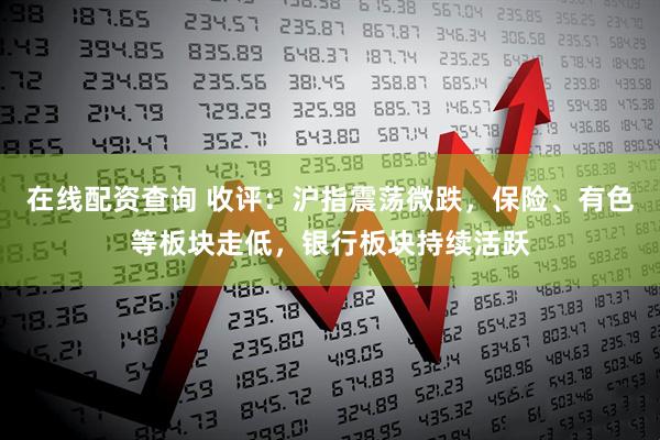 在线配资查询 收评：沪指震荡微跌，保险、有色等板块走低，银行板块持续活跃