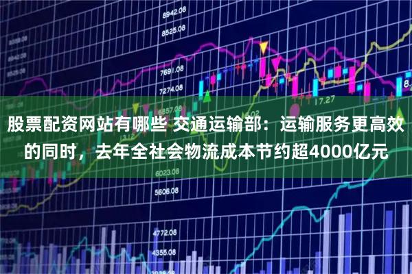 股票配资网站有哪些 交通运输部：运输服务更高效的同时，去年全社会物流成本节约超4000亿元