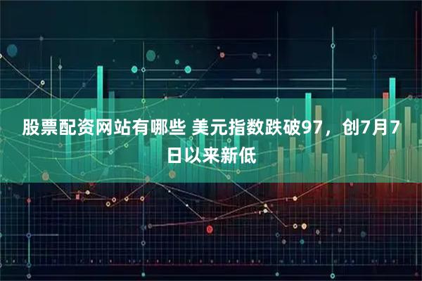 股票配资网站有哪些 美元指数跌破97，创7月7日以来新低