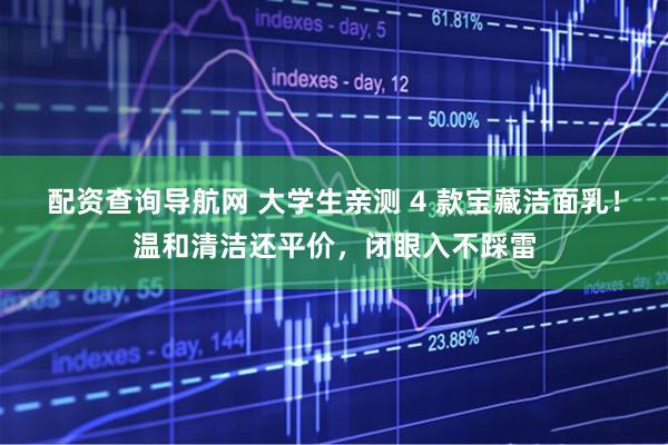配资查询导航网 大学生亲测 4 款宝藏洁面乳！温和清洁还平价，闭眼入不踩雷