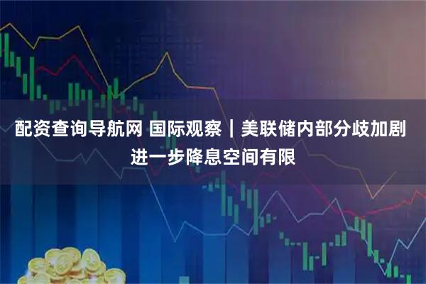 配资查询导航网 国际观察｜美联储内部分歧加剧 进一步降息空间有限